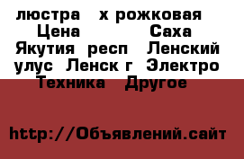 люстра 3-х рожковая  › Цена ­ 1 500 - Саха (Якутия) респ., Ленский улус, Ленск г. Электро-Техника » Другое   